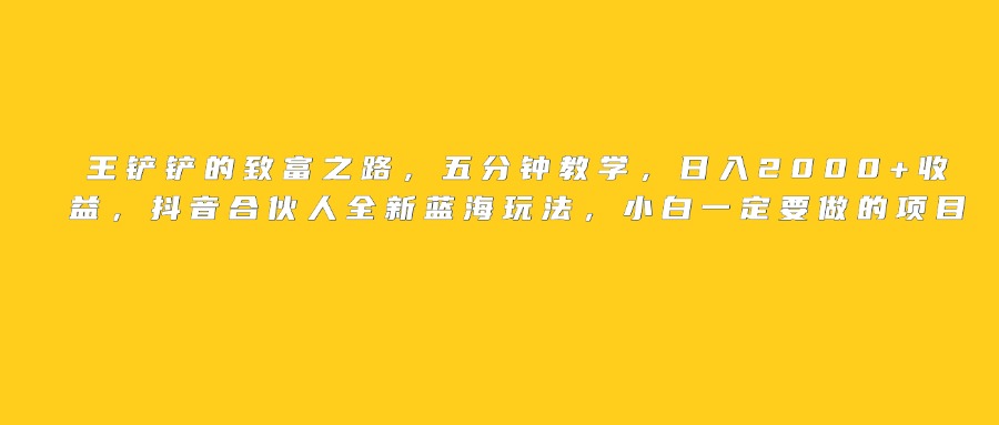 王铲铲的致富之路，日入2000+收益，五分钟教学，抖音合伙人全新蓝海玩法，小白一定要做的项目51轻创基地-网创项目资源站-副业创业项目-电脑手机搞钱项目-网赚项目51轻创基地