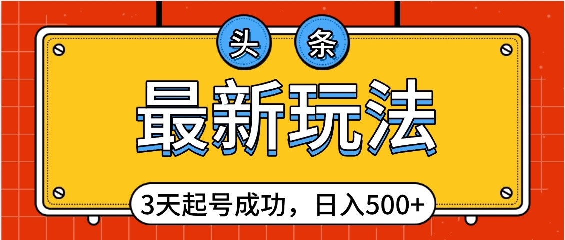 头条，最新玩法，3天起号成功，日入500+，小白轻松上手51轻创基地-网创项目资源站-副业创业项目-电脑手机搞钱项目-网赚项目51轻创基地