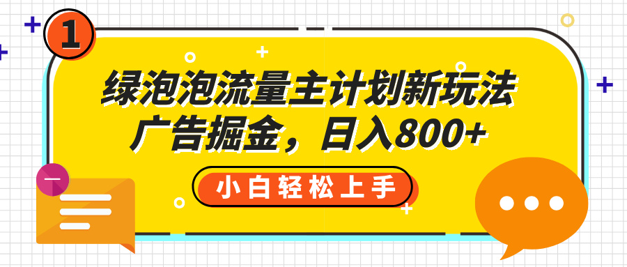 绿泡泡流量主计划新玩法，广告掘金，日入800+51轻创基地-网创项目资源站-副业创业项目-电脑手机搞钱项目-网赚项目51轻创基地
