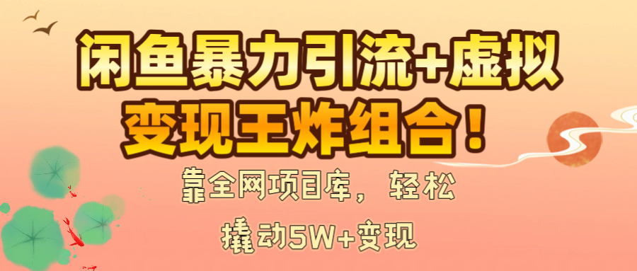 闲鱼暴力引流+虚拟变现王炸组合！靠全网项目库，轻松撬动5W+变现51轻创基地-网创项目资源站-副业创业项目-电脑手机搞钱项目-网赚项目51轻创基地