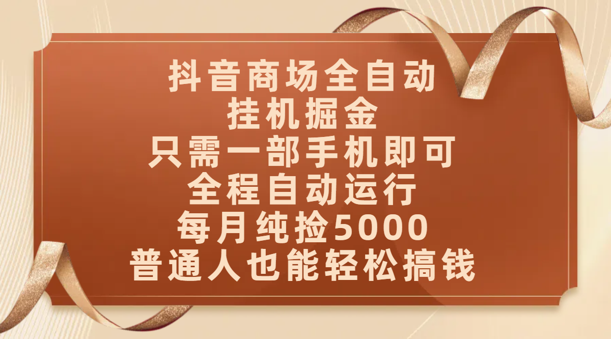 抖音商场全自动挂机掘金，只需一部手机即可，全程自动运行，可批量操作，每月纯捡5000，普通人也能轻松搞钱51轻创基地-网创项目资源站-副业创业项目-电脑手机搞钱项目-网赚项目51轻创基地