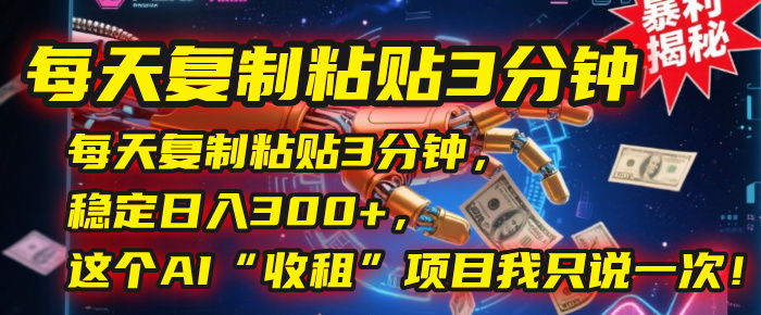 每天复制粘贴3分钟，稳定日入300+，这个AI“收租”项目我只说一次！51轻创基地-网创项目资源站-副业创业项目-电脑手机搞钱项目-网赚项目51轻创基地