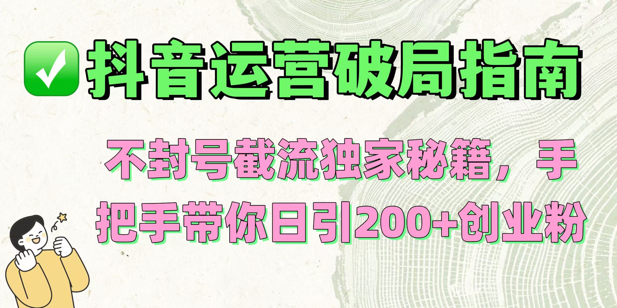 抖音运营破局指南！不封号截流独家秘籍，手把手带你日引200+创业粉51轻创基地-网创项目资源站-副业创业项目-电脑手机搞钱项目-网赚项目51轻创基地