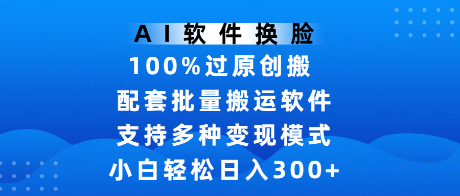 AI软件换脸，100%过原创，搬运涨粉必备，项目配套批量搬运软件及多种变现模式，小白轻松日入300+51轻创基地-网创项目资源站-副业创业项目-电脑手机搞钱项目-网赚项目51轻创基地
