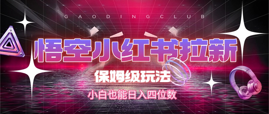 悟空小红书拉新，保姆级玩法，小白也能日入四位数51轻创基地-网创项目资源站-副业创业项目-电脑手机搞钱项目-网赚项目51轻创基地