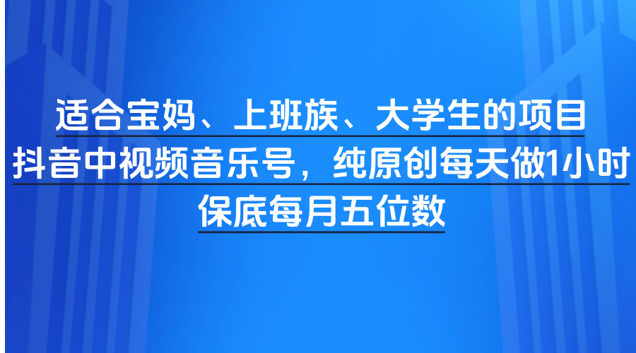 适合宝妈、上班族、大学生的项目，抖音中视频音乐号，纯原创每天做1小时，保底每月五位数51轻创基地-网创项目资源站-副业创业项目-电脑手机搞钱项目-网赚项目51轻创基地