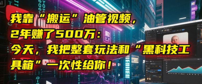 我靠“搬运”油管视频，2年赚了500万：今天，我把整套玩法和“黑科技工具箱”一次性给你！51轻创基地-网创项目资源站-副业创业项目-电脑手机搞钱项目-网赚项目51轻创基地