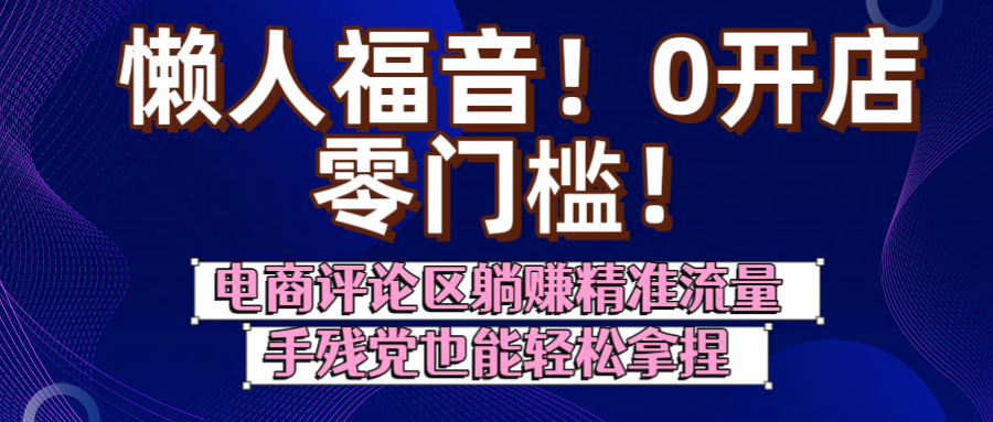 懒人福音！0开店、零门槛！电商评论区躺赚精准流量，手残党也能轻松拿捏51轻创基地-网创项目资源站-副业创业项目-电脑手机搞钱项目-网赚项目51轻创基地