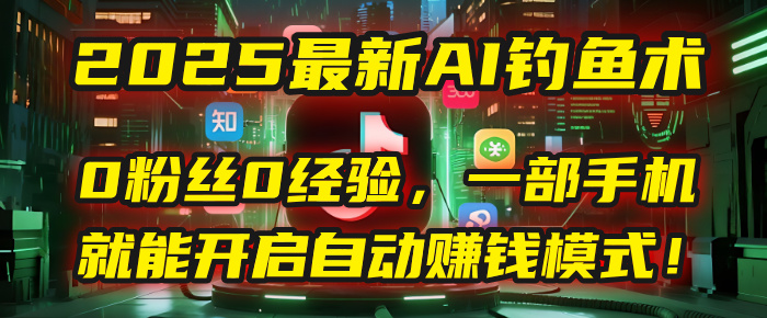 2025最新AI钓鱼术：0粉丝0经验，一部手机就能开启自动赚钱模式！51轻创基地-网创项目资源站-副业创业项目-电脑手机搞钱项目-网赚项目51轻创基地