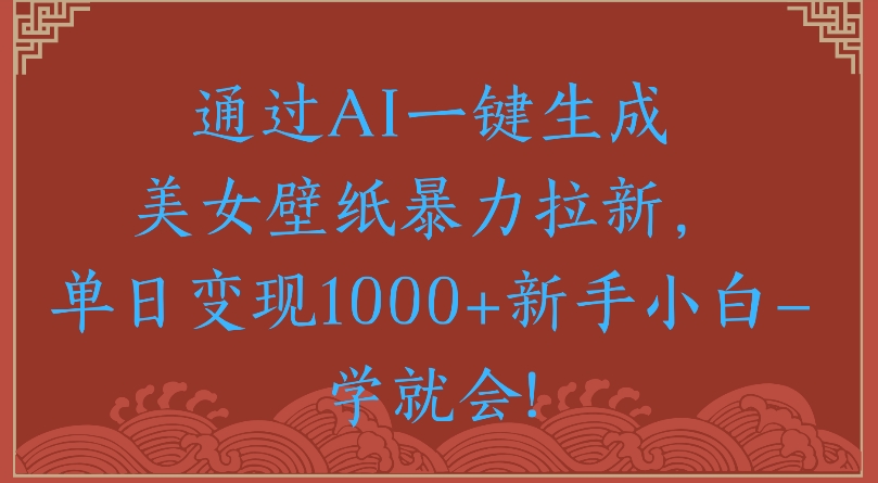 通过AI一键生成美女壁纸暴力拉新单日变现1000+新手小白一学就会!51轻创基地-网创项目资源站-副业创业项目-电脑手机搞钱项目-网赚项目51轻创基地