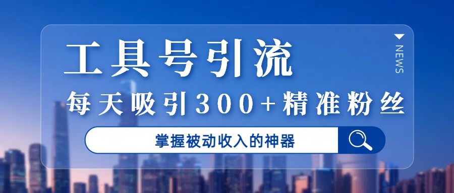 工具号引流，掌握被动收入的神器，每天吸引300+精准粉丝51轻创基地-网创项目资源站-副业创业项目-电脑手机搞钱项目-网赚项目51轻创基地
