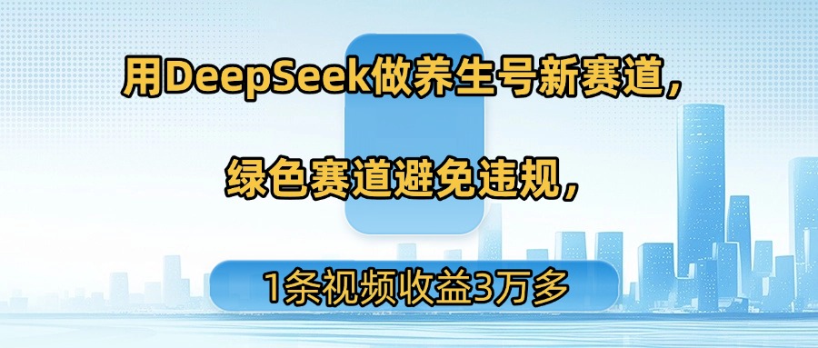 用DeepSeek做养生号新赛道，绿色赛道避免违规，1条视频收益3万多51轻创基地-网创项目资源站-副业创业项目-电脑手机搞钱项目-网赚项目51轻创基地