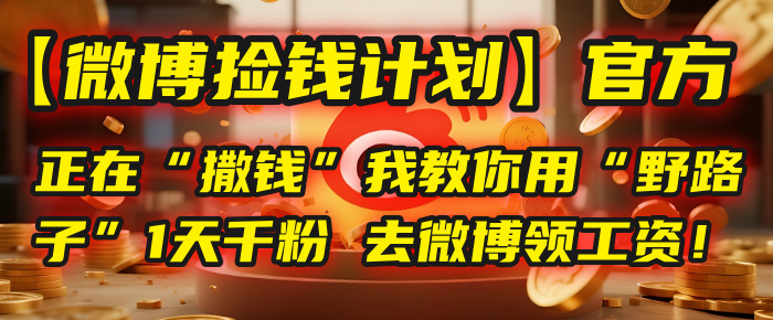 【微博捡钱计划】官方正在“撒钱”，我教你用“野路子”1天千粉，去微博领工资！51轻创基地-网创项目资源站-副业创业项目-电脑手机搞钱项目-网赚项目51轻创基地