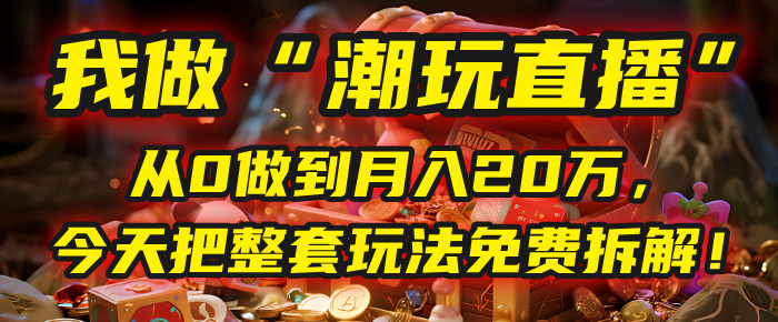 做“潮玩直播”，从0做到月入20万，今天把整套玩法免费拆解！51轻创基地-网创项目资源站-副业创业项目-电脑手机搞钱项目-网赚项目51轻创基地