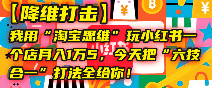 【降维打击】我用“淘宝思维”玩小红书，一个店月入1万5，今天把“六技合一”打法全给你！51轻创基地-网创项目资源站-副业创业项目-电脑手机搞钱项目-网赚项目51轻创基地