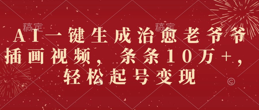 AI一键生成治愈老爷爷插画视频，条条10万+，轻松起号变现51轻创基地-网创项目资源站-副业创业项目-电脑手机搞钱项目-网赚项目51轻创基地
