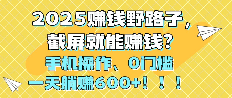 2025赚钱野路子，截屏就能赚钱？手机操作0门槛，一天躺赚600+！！！51轻创基地-网创项目资源站-副业创业项目-电脑手机搞钱项目-网赚项目51轻创基地