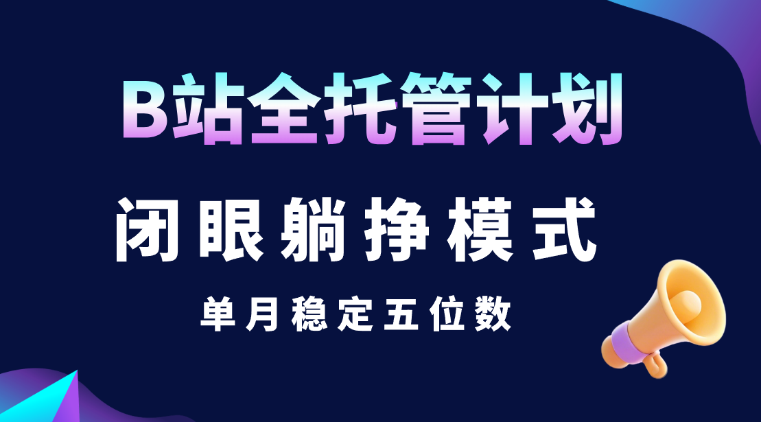 B站全托管计划，闭眼躺挣模式，单月稳定五位数51轻创基地-网创项目资源站-副业创业项目-电脑手机搞钱项目-网赚项目51轻创基地