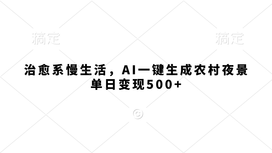 治愈系慢生活，AI一键生成农村夜景，单日变现500+51轻创基地-网创项目资源站-副业创业项目-电脑手机搞钱项目-网赚项目51轻创基地