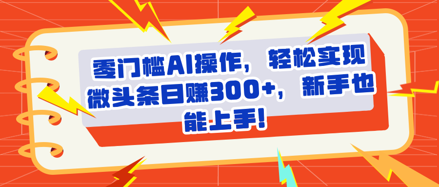 头条零门槛AI操作，轻松实现微头条日赚300+，新手也能上手51轻创基地-网创项目资源站-副业创业项目-电脑手机搞钱项目-网赚项目51轻创基地