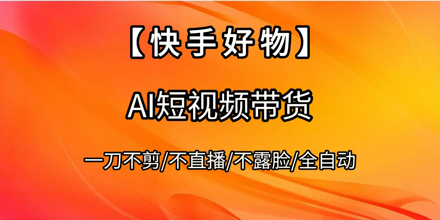 【快手好物】AI短视频带货，全自动搬运拼接51轻创基地-网创项目资源站-副业创业项目-电脑手机搞钱项目-网赚项目51轻创基地