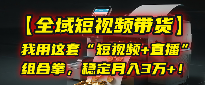 【全域短视频带货】我用这套“短视频+直播”组合拳，稳定月入3万+！51轻创基地-网创项目资源站-副业创业项目-电脑手机搞钱项目-网赚项目51轻创基地
