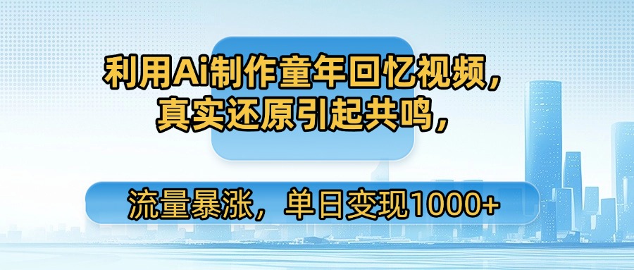 利用Ai制作童年回忆视频，真实还原引起共鸣，流量暴涨，单日变现1000+51轻创基地-网创项目资源站-副业创业项目-电脑手机搞钱项目-网赚项目51轻创基地