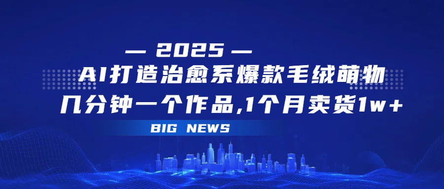 AI打造治愈系爆款毛绒萌物，几分钟一个作品,1 个月卖货 1w+51轻创基地-网创项目资源站-副业创业项目-电脑手机搞钱项目-网赚项目51轻创基地
