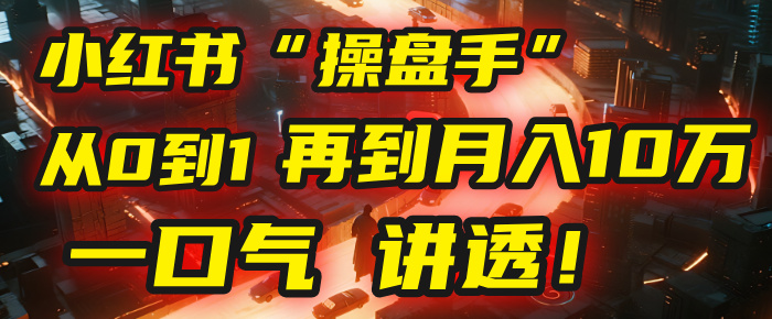 从0到1，再到月入10万，我把这套小红书“操盘手”打法，4节课讲透！51轻创基地-网创项目资源站-副业创业项目-电脑手机搞钱项目-网赚项目51轻创基地