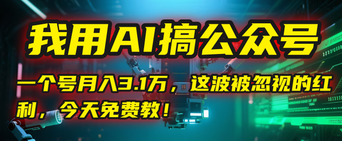 我用AI搞公众号，一个号月入3.1万，这波被忽视的红利，今天免费教！51轻创基地-网创项目资源站-副业创业项目-电脑手机搞钱项目-网赚项目51轻创基地