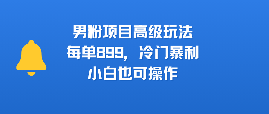 男粉项目高级玩法，每单899，冷门暴利，小白也可操作51轻创基地-网创项目资源站-副业创业项目-电脑手机搞钱项目-网赚项目51轻创基地