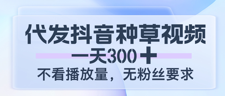 代发抖音种草视频，一天300，不看播放量，无粉丝要求51轻创基地-网创项目资源站-副业创业项目-电脑手机搞钱项目-网赚项目51轻创基地