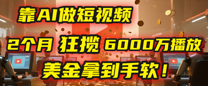 4000小时播放才能赚钱？别傻了！他靠AI做短视频，2个月狂揽6000万播放，美金拿到手软！51轻创基地-网创项目资源站-副业创业项目-电脑手机搞钱项目-网赚项目51轻创基地