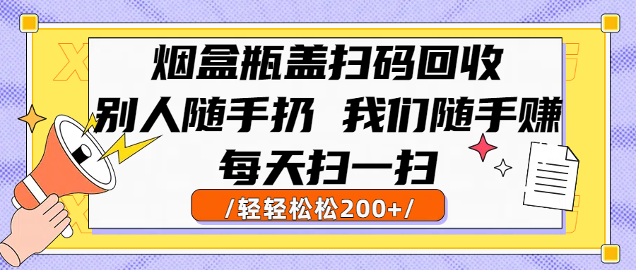 烟盒瓶盖扫码回收，别人随手扔 我们随手赚，闷声发大财，每天扫一扫轻轻松松200+51轻创基地-网创项目资源站-副业创业项目-电脑手机搞钱项目-网赚项目51轻创基地