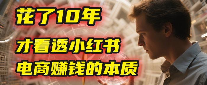 我花了10年，才看透小红书电商赚钱的2个字：本质51轻创基地-网创项目资源站-副业创业项目-电脑手机搞钱项目-网赚项目51轻创基地