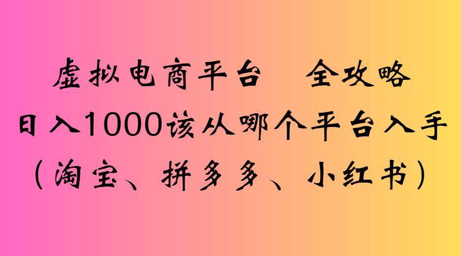 虚拟电商平台全攻略日入1000该从哪个平台入手51轻创基地-网创项目资源站-副业创业项目-电脑手机搞钱项目-网赚项目51轻创基地