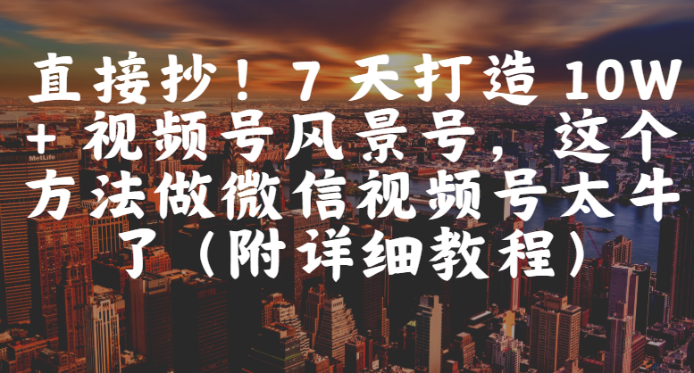 直接抄！7 天打造 10W + 视频号风景号，这个方法做微信视频号太牛了（附详细教程）51轻创基地-网创项目资源站-副业创业项目-电脑手机搞钱项目-网赚项目51轻创基地
