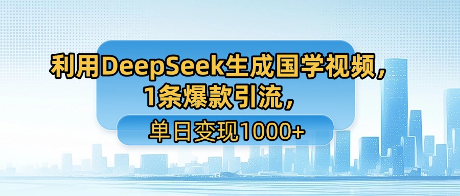 利用DeepSeek生成国学视频，1条爆款引流，单日变现1000+51轻创基地-网创项目资源站-副业创业项目-电脑手机搞钱项目-网赚项目51轻创基地