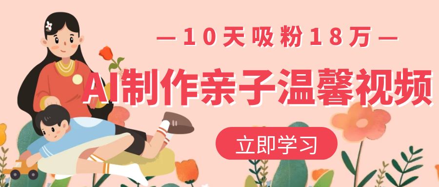 AI制作亲子温馨视频，10天吸粉18万51轻创基地-网创项目资源站-副业创业项目-电脑手机搞钱项目-网赚项目51轻创基地