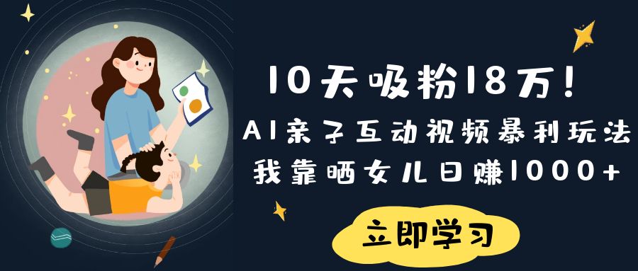《10天吸粉18万！AI亲子互动视频暴利玩法，我靠晒女儿日赚1000+》51轻创基地-网创项目资源站-副业创业项目-电脑手机搞钱项目-网赚项目51轻创基地