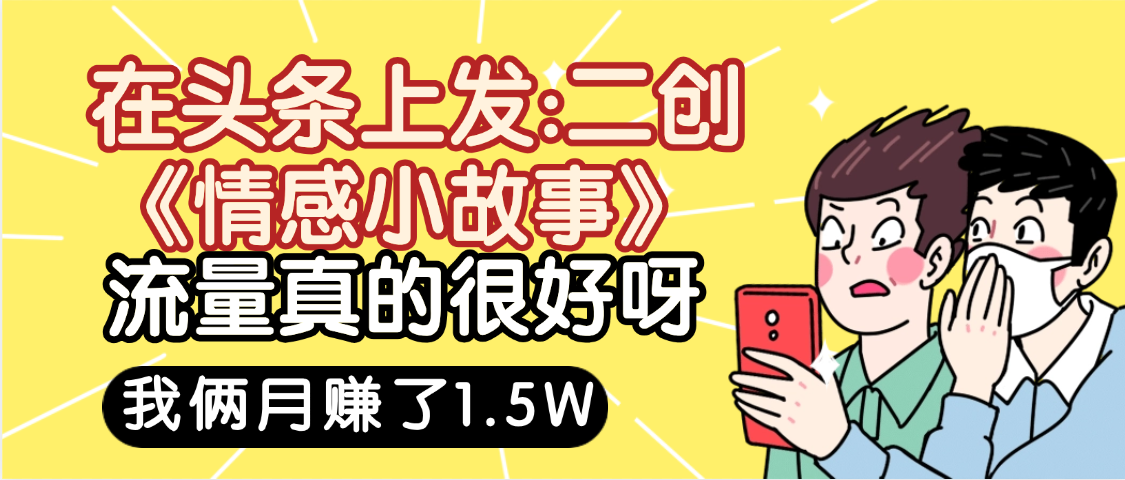 惊叹！在头条上发：二创《情感小故事》流量超级爆，我俩月单号赚了1.5W，熟悉后可以多账户操作哦！51轻创基地-网创项目资源站-副业创业项目-电脑手机搞钱项目-网赚项目51轻创基地