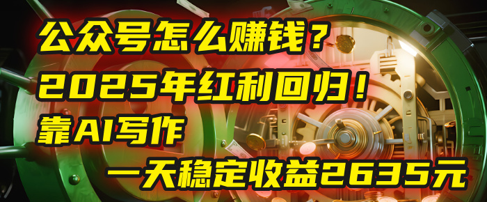 公众号怎么赚钱？2025年红利回归！靠AI写作，一天稳定收益2635元（10分钟上手）51轻创基地-网创项目资源站-副业创业项目-电脑手机搞钱项目-网赚项目51轻创基地