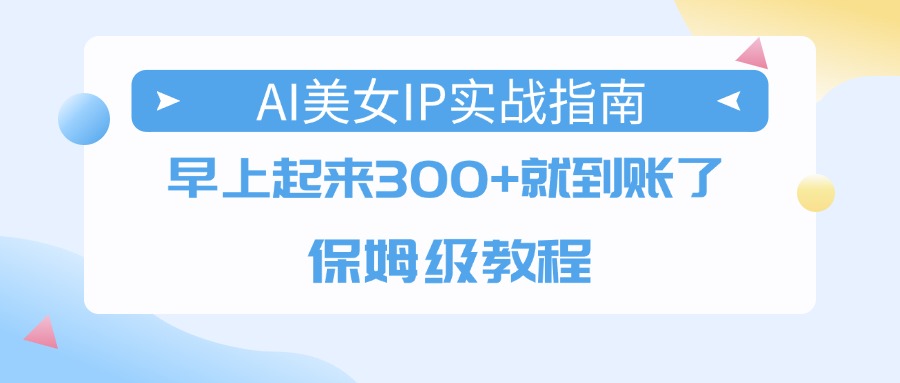 AI美女IP实战指南，早上起来300+就到账了，保姆级教程51轻创基地-网创项目资源站-副业创业项目-电脑手机搞钱项目-网赚项目51轻创基地