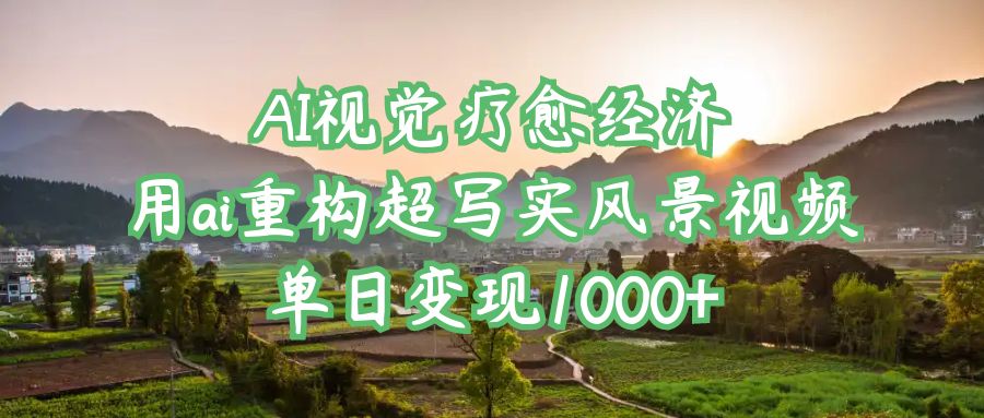AI视觉疗愈经济：用ai重构超写实风景视频，单日变现1000+51轻创基地-网创项目资源站-副业创业项目-电脑手机搞钱项目-网赚项目51轻创基地