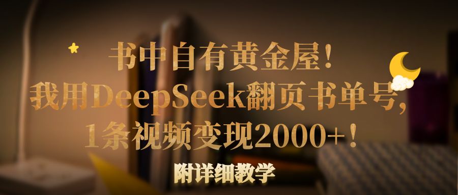 书中自有黄金屋！我用DeepSeek翻页书单号，1条视频变现2000+！附详细教学51轻创基地-网创项目资源站-副业创业项目-电脑手机搞钱项目-网赚项目51轻创基地