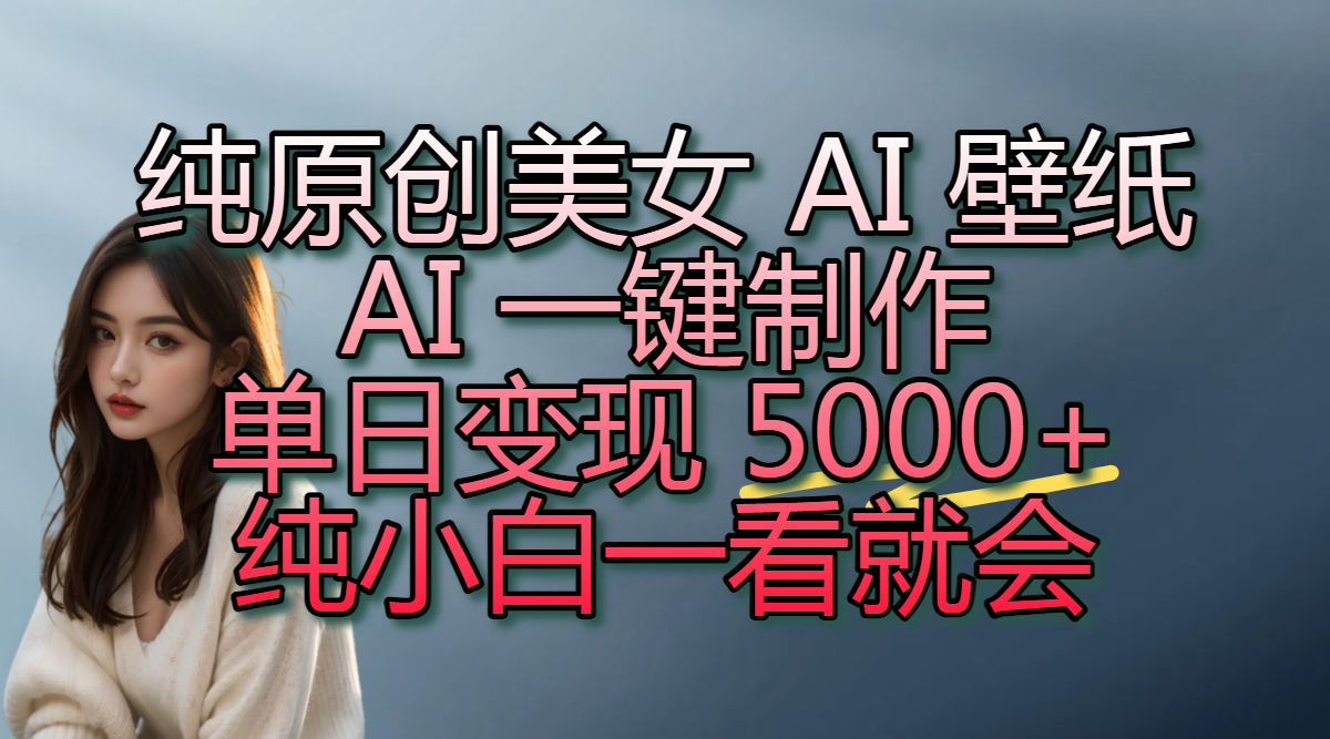纯原创美女 AI 壁纸玩法，AI 一键制作，单日变现 5000+，纯小白一看就会51轻创基地-网创项目资源站-副业创业项目-电脑手机搞钱项目-网赚项目51轻创基地