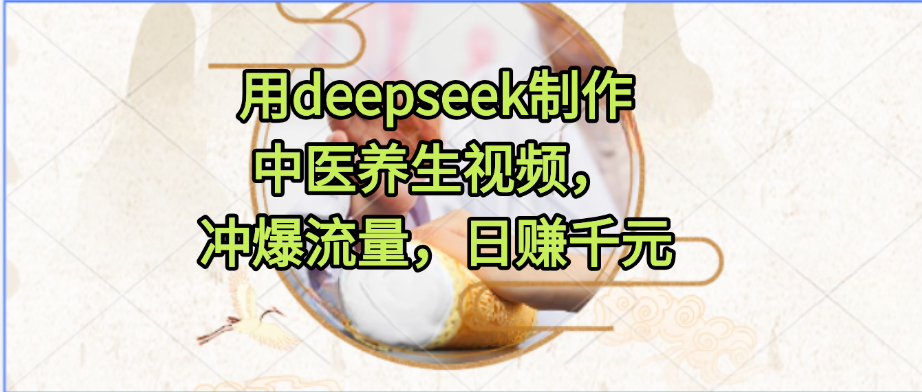 用deepseek制作中医养生视频，冲爆流量，日赚千元51轻创基地-网创项目资源站-副业创业项目-电脑手机搞钱项目-网赚项目51轻创基地
