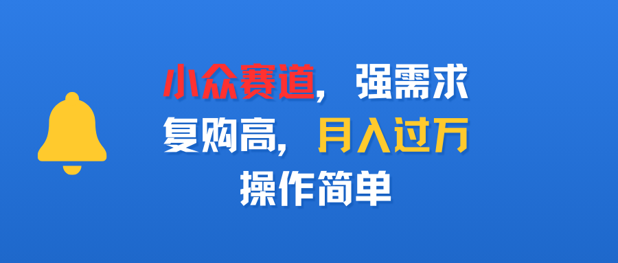 小众赛道，强需求，复购高，月入过万，操作简单51轻创基地-网创项目资源站-副业创业项目-电脑手机搞钱项目-网赚项目51轻创基地