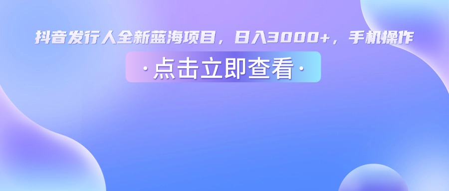 抖音发行人，全新蓝海项目，日入3000+，手机操作51轻创基地-网创项目资源站-副业创业项目-电脑手机搞钱项目-网赚项目51轻创基地
