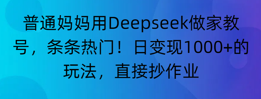 “普通妈妈用Deepseek做家教号，条条热门！日变现1000+的玩法，直接抄作业”51轻创基地-网创项目资源站-副业创业项目-电脑手机搞钱项目-网赚项目51轻创基地